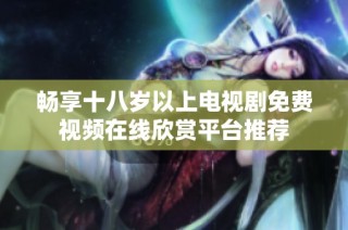 畅享十八岁以上电视剧免费视频在线欣赏平台推荐