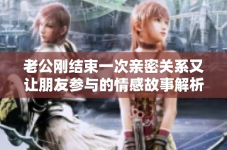 老公刚结束一次亲密关系又让朋友参与的情感故事解析