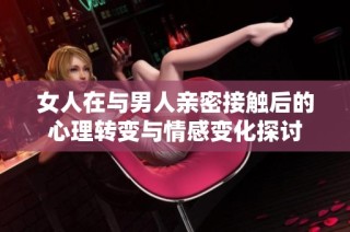 女人在与男人亲密接触后的心理转变与情感变化探讨