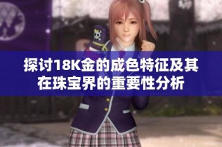 探讨18K金的成色特征及其在珠宝界的重要性分析