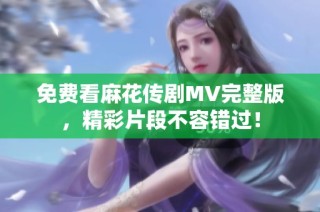 免费看麻花传剧MV完整版，精彩片段不容错过！