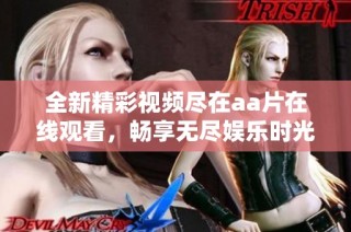 全新精彩视频尽在aa片在线观看，畅享无尽娱乐时光！