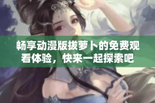 畅享动漫版拔萝卜的免费观看体验，快来一起探索吧