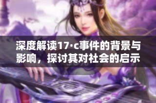 深度解读17·c事件的背景与影响，探讨其对社会的启示与反思