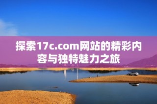 探索17c.com网站的精彩内容与独特魅力之旅