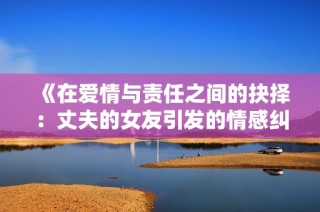 《在爱情与责任之间的抉择：丈夫的女友引发的情感纠葛》