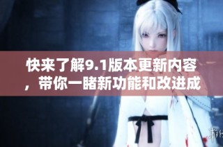 快来了解9.1版本更新内容，带你一睹新功能和改进成果！
