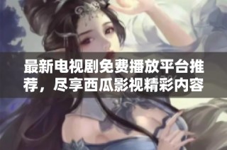 最新电视剧免费播放平台推荐，尽享西瓜影视精彩内容