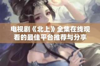 电视剧《北上》全集在线观看的最佳平台推荐与分享