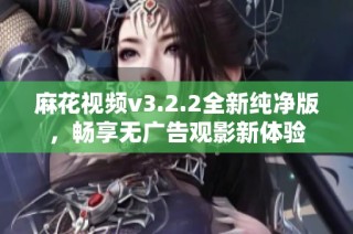 麻花视频v3.2.2全新纯净版，畅享无广告观影新体验