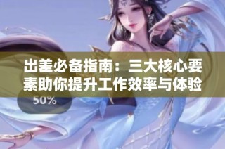 出差必备指南：三大核心要素助你提升工作效率与体验