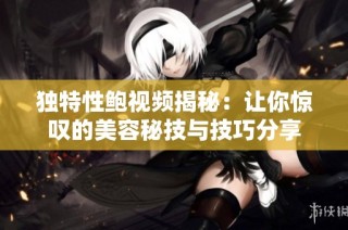 独特性鲍视频揭秘：让你惊叹的美容秘技与技巧分享