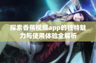 探索香蕉视频app的独特魅力与使用体验全解析