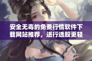 安全无毒的免费行情软件下载网站推荐，进行选股更轻松