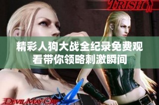 精彩人狗大战全纪录免费观看带你领略刺激瞬间
