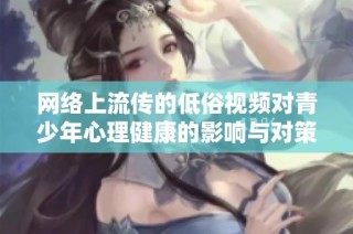 网络上流传的低俗视频对青少年心理健康的影响与对策解析