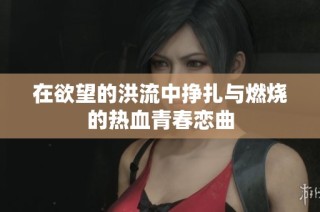 在欲望的洪流中挣扎与燃烧的热血青春恋曲