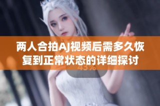 两人合拍AJ视频后需多久恢复到正常状态的详细探讨