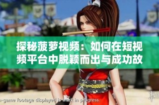 探秘菠萝视频：如何在短视频平台中脱颖而出与成功故事