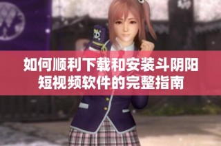 如何顺利下载和安装斗阴阳短视频软件的完整指南