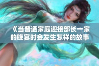 《当普通家庭迎接部长一家的晚宴时会发生怎样的故事》
