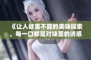 《让人欲罢不能的美味探索，每一口都是对味蕾的诱惑》