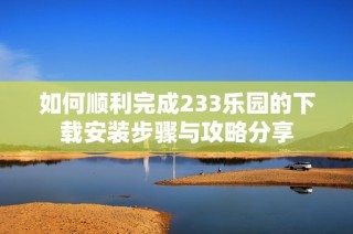 如何顺利完成233乐园的下载安装步骤与攻略分享