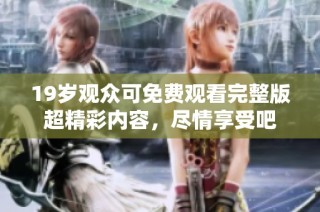 19岁观众可免费观看完整版超精彩内容，尽情享受吧