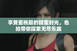 享受蜜桃般的甜蜜时光，色拍带你探索无尽乐趣