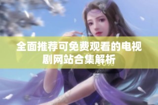 全面推荐可免费观看的电视剧网站合集解析
