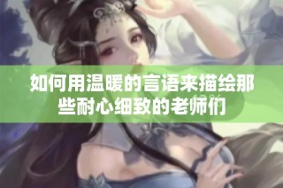 如何用温暖的言语来描绘那些耐心细致的老师们
