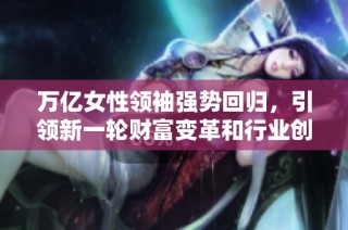万亿女性领袖强势回归，引领新一轮财富变革和行业创新