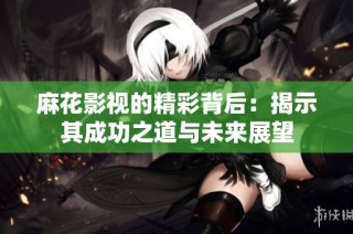 麻花影视的精彩背后：揭示其成功之道与未来展望