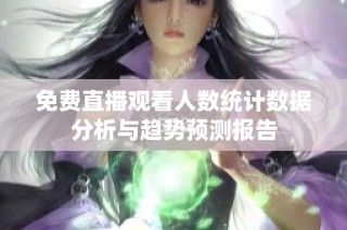 免费直播观看人数统计数据分析与趋势预测报告