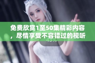 免费欣赏1至50集精彩内容，尽情享受不容错过的视听盛宴