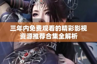 三年内免费观看的精彩影视资源推荐合集全解析