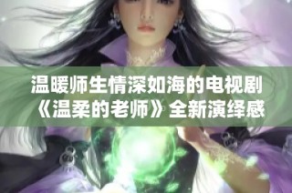 温暖师生情深如海的电视剧《温柔的老师》全新演绎感人故事