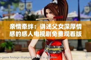 亲情牵绊：讲述父女深厚情感的感人电视剧免费观看版
