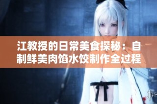 江教授的日常美食探秘：自制鲜美肉馅水饺制作全过程