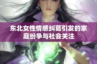 东北女性情感纠葛引发的家庭纷争与社会关注