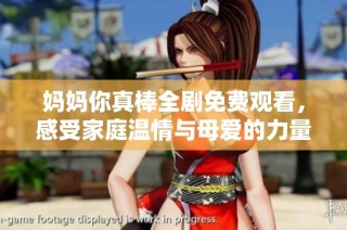 妈妈你真棒全剧免费观看，感受家庭温情与母爱的力量