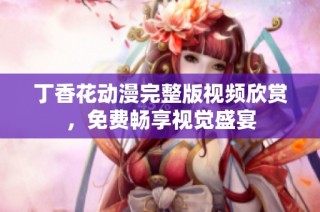 丁香花动漫完整版视频欣赏，免费畅享视觉盛宴