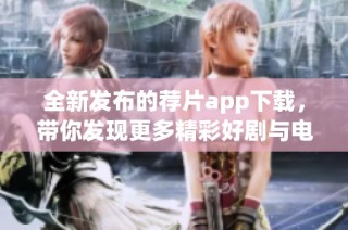 全新发布的荐片app下载，带你发现更多精彩好剧与电影！