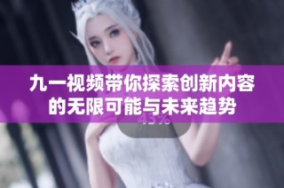 九一视频带你探索创新内容的无限可能与未来趋势