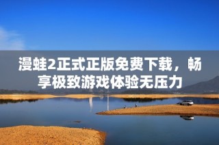 漫蛙2正式正版免费下载，畅享极致游戏体验无压力