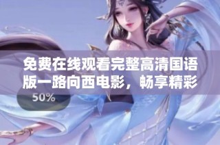 免费在线观看完整高清国语版一路向西电影，畅享精彩视听体验