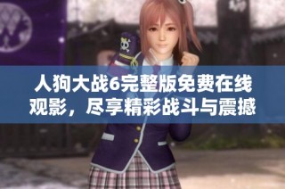 人狗大战6完整版免费在线观影，尽享精彩战斗与震撼剧情