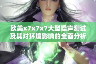 欧美x7x7x7大型噪声测试及其对环境影响的全面分析