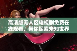 高清版无人区电视剧免费在线观看，带你探索未知世界