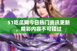 51吃瓜网今日热门资讯更新，精彩内容不可错过